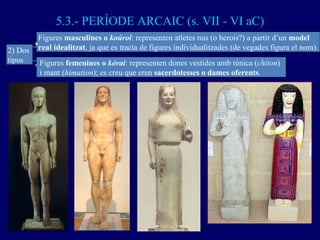 5.3.- PERÍODE ARCAIC (s. VII - VI aC) Figures  masculines o  koúroi : representen atletes nus (o herois?) a partir d’un  m...