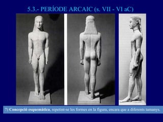 5.3.- PERÍODE ARCAIC (s. VII - VI aC) 7)  Concepció esquemàtica , repetint-se les formes en la figura, encara que a difere...