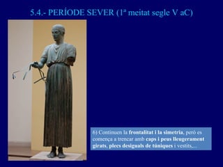 5.4.- PERÍODE SEVER (1ª meitat segle V aC) 6) Continuen la  frontalitat i la simetria , però es comença a trencar amb  cap...