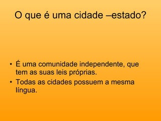 O que é uma cidade –estado? É uma comunidade independente, que tem as suas leis próprias.  Todas as cidades possuem a mesma língua. 