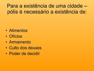 Para a existência de uma cidade – pólis é necessário a existência de: Alimentos Ofícios Armamento Culto dos deuses Poder de decidir 