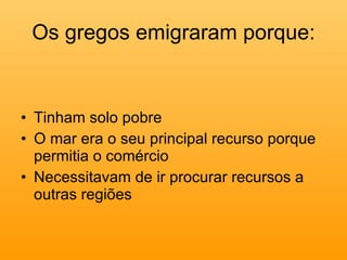 Os gregos emigraram porque: Tinham solo pobre O mar era o seu principal recurso porque permitia o comércio Necessitavam de ir procurar recursos a outras regiões 