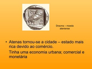 Atenas tornou-se a cidade – estado mais rica devido ao comércio. Tinha uma economia urbana; comercial e monetária Dracma – moeda ateniense 