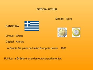 GRÉCIA ACTUAL BANDEIRA: Língua:   Grego Moeda: A Grécia faz parte da União Europeia desde 1981 Politica:   a  Grécia  é uma democracia parlamentar. Euro Capital:  Atenas 