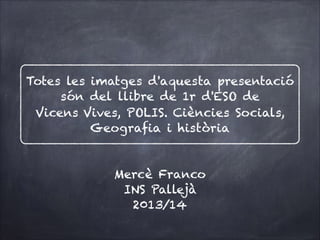 Totes les imatges d'aquesta presentació
són del llibre de 1r d'ESO de
Vicens Vives, POLIS. Ciències Socials,
Geografia i història

Mercè Franco
INS Pallejà
2013/14

 