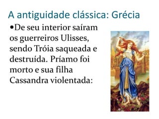 A antiguidade clássica: Grécia
De seu interior saíram
os guerreiros Ulisses,
sendo Tróia saqueada e
destruída. Príamo foi
morto e sua filha
Cassandra violentada:
 