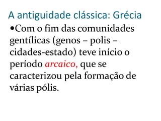 A antiguidade clássica: Grécia
Com o fim das comunidades
gentílicas (genos – polis –
cidades-estado) teve início o
período arcaico, que se
caracterizou pela formação de
várias pólis.
 