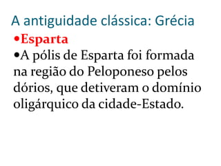 A antiguidade clássica: Grécia
Esparta
A pólis de Esparta foi formada
na região do Peloponeso pelos
dórios, que detiveram o domínio
oligárquico da cidade-Estado.
 
