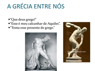 A GRÉCIA ENTRE NÓS
“Que deus grego!”
“Esse é meu calcanhar de Aquiles”.
“Toma esse presente de grego.”
 