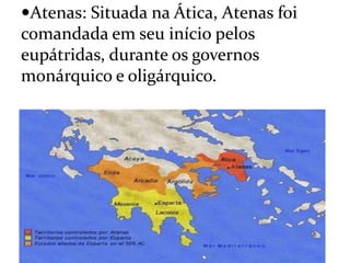 Atenas: Situada na Ática, Atenas foi
comandada em seu início pelos
eupátridas, durante os governos
monárquico e oligárquico.
 