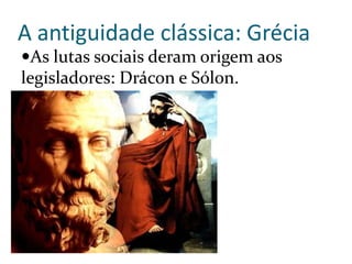 A antiguidade clássica: Grécia
As lutas sociais deram origem aos
legisladores: Drácon e Sólon.
 