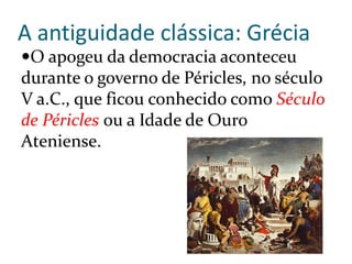 A antiguidade clássica: Grécia
O apogeu da democracia aconteceu
durante o governo de Péricles, no século
V a.C., que ficou conhecido como Século
de Péricles ou a Idade de Ouro
Ateniense.
 
