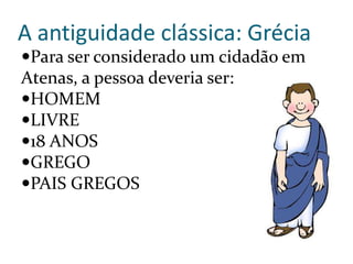 A antiguidade clássica: Grécia
Para ser considerado um cidadão em
Atenas, a pessoa deveria ser:
HOMEM
LIVRE
18 ANOS
GREGO
PAIS GREGOS
 