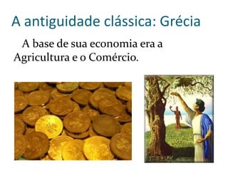 A antiguidade clássica: Grécia
A base de sua economia era a
Agricultura e o Comércio.
 