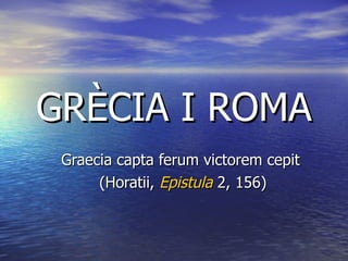 GRÈCIA I ROMA Graecia capta ferum victorem cepit  (Horatii,  Epistula  2, 156) 