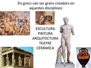 Els grecs van ser grans creadors en
aquestes disciplines:
ESCULTURA
PINTURA
ARQUITECTURA
TEATRE
CERÀMICA
 