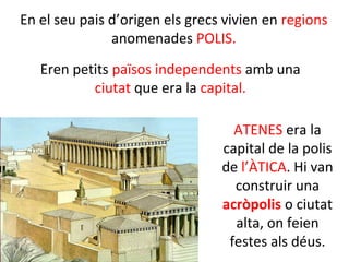 En el seu pais d’origen els grecs vivien en regions
anomenades POLIS.
Eren petits països independents amb una
ciutat que e...