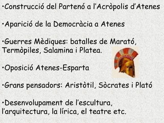 Construcció del Partenó a l’Acròpolis d’Atenes Aparició de la Democràcia a Atenes Guerres Mèdiques: batalles de Marató, Termòpiles, Salamina i Platea. Oposició Atenes-Esparta Grans pensadors: Aristòtil, Sòcrates i Plató Desenvolupament de l’escultura, l’arquitectura, la lírica, el teatre etc.                                    