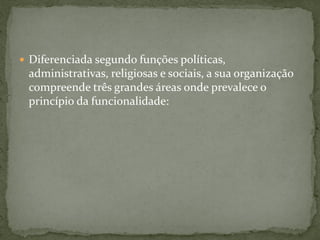  Diferenciada segundo funções políticas,
administrativas, religiosas e sociais, a sua organização
compreende três grandes áreas onde prevalece o
princípio da funcionalidade:
 