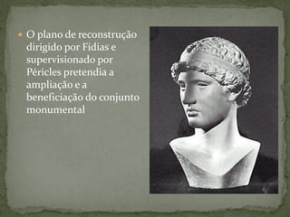  O plano de reconstrução
dirigido por Fídias e
supervisionado por
Péricles pretendia a
ampliação e a
beneficiação do conjunto
monumental
 
