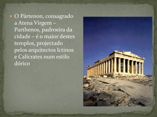  O Pártenon, consagrado
a Atena Virgem –
Parthenos, padroeira da
cidade – é o maior destes
templos, projectado
pelos arquitectos Ictinos
e Calícrates num estilo
dórico
 