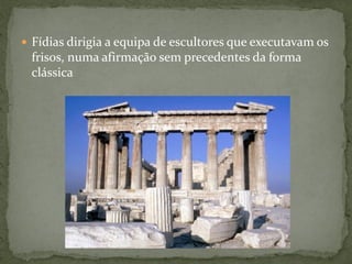  Fídias dirigia a equipa de escultores que executavam os
frisos, numa afirmação sem precedentes da forma
clássica
 