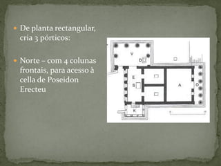  De planta rectangular,
cria 3 pórticos:
 Norte – com 4 colunas
frontais, para acesso à
cella de Poseidon
Erecteu
 