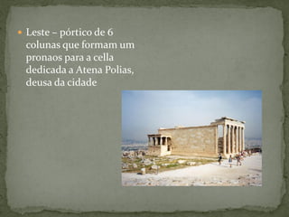  Leste – pórtico de 6
colunas que formam um
pronaos para a cella
dedicada a Atena Polias,
deusa da cidade
 