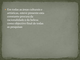  Em todas as áreas culturais e
artísticas, esteve presente esta
constante procura da
racionalidade e da beleza
como objectivo final de todas
as pesquisas
 