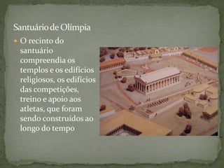 Santuáriode Olímpia
 O recinto do
santuário
compreendia os
templos e os edifícios
religiosos, os edifícios
das competições,
treino e apoio aos
atletas, que foram
sendo construídos ao
longo do tempo
 