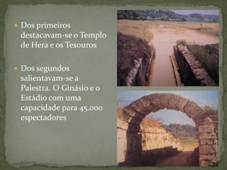  Dos primeiros
destacavam-se o Templo
de Hera e os Tesouros
 Dos segundos
salientavam-se a
Palestra. O Ginásio e o
Estádio com uma
capacidade para 45.000
espectadores
 