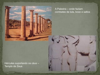 A Palestra – onde faziam
combates de luta, boxe e saltos
Hércules suportando os céus –
Templo de Zeus
 