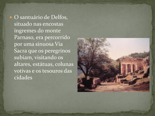  O santuário de Delfos,
situado nas encostas
íngremes do monte
Parnaso, era percorrido
por uma sinuosa Via
Sacra que os peregrinos
subiam, visitando os
altares, estátuas, colunas
votivas e os tesouros das
cidades
 