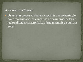 Aesculturaclássica
 Os artistas gregos souberam exprimir a representação
do corpo humano, os conceitos de harmonia, beleza e
racionalidade, características fundamentais da cultura
grega
 