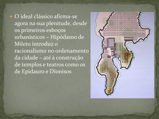  O ideal clássico afirma-se
agora na sua plenitude, desde
os primeiros esboços
urbanísticos – Hipódamo de
Mileto introduz o
racionalismo no ordenamento
da cidade – até à construção
de templos e teatros como os
de Epidauro e Dionisos
 