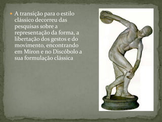  A transição para o estilo
clássico decorreu das
pesquisas sobre a
representação da forma, a
libertação dos gestos e do
movimento, encontrando
em Míron e no Discóbolo a
sua formulação clássica
 