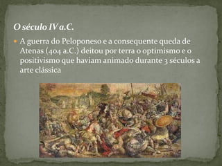 O século IVa.C.
 A guerra do Peloponeso e a consequente queda de
Atenas (404 a.C.) deitou por terra o optimismo e o
positivismo que haviam animado durante 3 séculos a
arte clássica
 
