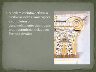  A ordem coríntia definiu o
estilo das novas construções
e completou o
desenvolvimento das ordens
arquitectónicas iniciado no
Período Arcaico
 