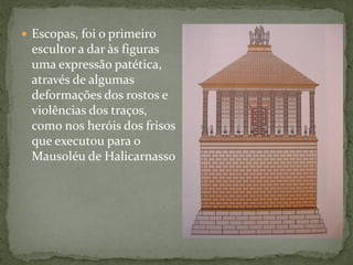  Escopas, foi o primeiro
escultor a dar às figuras
uma expressão patética,
através de algumas
deformações dos rostos e
violências dos traços,
como nos heróis dos frisos
que executou para o
Mausoléu de Halicarnasso
 