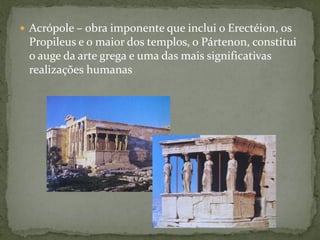  Acrópole – obra imponente que inclui o Erectéion, os
Propileus e o maior dos templos, o Pártenon, constitui
o auge da arte grega e uma das mais significativas
realizações humanas
 