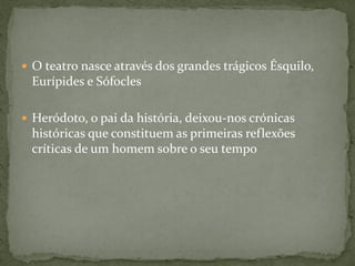  O teatro nasce através dos grandes trágicos Ésquilo,
Eurípides e Sófocles
 Heródoto, o pai da história, deixou-nos crónicas
históricas que constituem as primeiras reflexões
críticas de um homem sobre o seu tempo
 