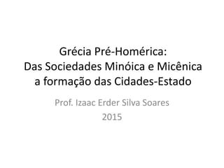 Grécia Pré-Homérica:
Das Sociedades Minóica e Micênica
a formação das Cidades-Estado
Prof. Izaac Erder Silva Soares
2015
 