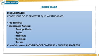 RELEMBRANDO:
CONTEÚDOS DO 1º SEMESTRE QUE JÁ ESTUDAMOS:
- Pré-História;
- Civilizações Antigas:
- Mesopotâmia;
- Egito;
- Hebreus;
- Fenícios;
- Persas.
Conteúdo Novo: ANTIGUIDADES CLÁSSICAS – CIVILIZAÇÃO GREGA
2
 
