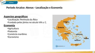 Período Arcaico: Atenas - Localização e Economia
Aspectos geográficos
•Localização: Península da Ática
•Fundada pelos jônios no século VIII a. C.
Economia
•Agricultura
•Pastoreio
•Comércio marítimo
•Escravismo
9
 