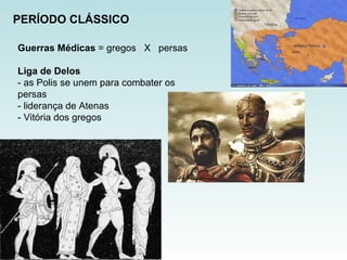 PERÍODO CLÁSSICO Guerras Médicas  = gregos  X  persas Liga de Delos   -   as Polis se unem para combater os persas  - liderança de Atenas - Vitória dos gregos 