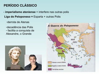 -  imperialismo ateniense  = interfere nas outras polis PERÍODO CLÁSSICO Liga do Peloponeso =  Esparta + outras Polis derrota de Atenas decadência das Polis facilita a conquista de  Alexandre, o Grande  