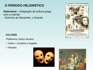 O PERIODO HELENISTICO Helenismo  = Integração da cultura grega com a oriental - Domínio de Alexandre, o Grande CULTURA Politeísmo (vários deuses) - Teatro = comédia e tragédia - Filosofia  