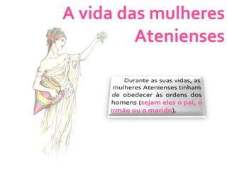 A vida das mulheres AteniensesDurante as suas vidas, as mulheres Atenienses tinham de obedecer às ordens dos homens (sejam eles o pai, o irmão ou o marido).