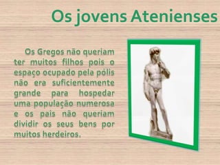 Os jovens AteniensesOs Gregos não queriam ter muitos filhos pois o espaço ocupado pela pólis não era suficientemente grande para hospedar uma população numerosa eos pais não queriam dividir os seus bens por muitos herdeiros.