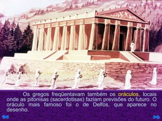 Os gregos freqüentavam também os  oráculos , locais onde as pitonisas (sacerdotisas) faziam previsões do futuro. O oráculo mais famoso foi o de Delfos, que aparece no desenho. 